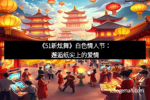 《51新炫舞》白色情人节：邂逅纸尖上的爱情