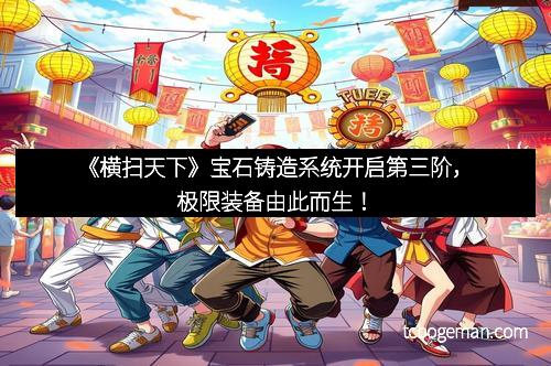 《横扫天下》宝石铸造系统开启第三阶，极限装备由此而生！