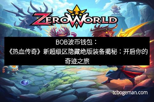 BOB波币钱包：《热血传奇》新超级区隐藏绝版装备揭秘：开启你的奇迹之旅