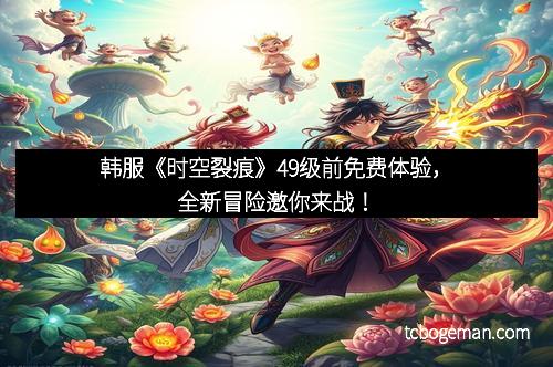 韩服《时空裂痕》49级前免费体验，全新冒险邀你来战！