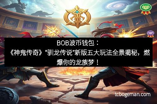 BOB波币钱包：《神鬼传奇》“驯龙传说”新版五大玩法全景揭秘，燃爆你的龙族梦！