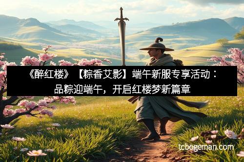 《醉红楼》【粽香艾影】端午新服专享活动：品粽迎端午，开启红楼梦新篇章