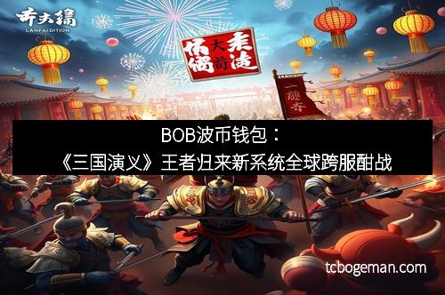 BOB波币钱包：《三国演义》王者归来新系统全球跨服酣战